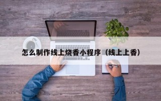 九江怎么制作线上烧香小程序（线上上香）