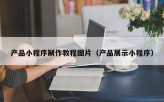 九江产品小程序制作教程图片（产品展示小程序）