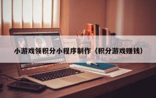 九江小游戏领积分小程序制作（积分游戏赚钱）