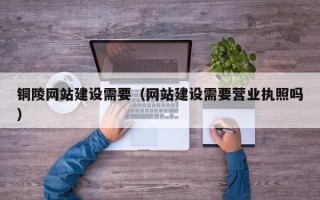 九江铜陵网站建设需要（网站建设需要营业执照吗）
