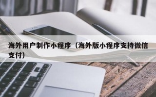 九江海外用户制作小程序（海外版小程序支持微信支付）