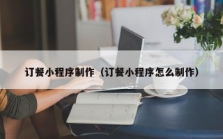 九江订餐小程序制作（订餐小程序怎么制作）