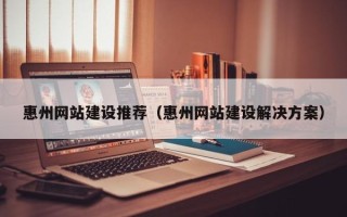 九江惠州网站建设推荐（惠州网站建设解决方案）