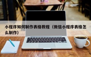 九江小程序如何制作表格教程（微信小程序表格怎么制作）
