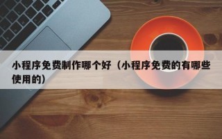 九江小程序免费制作哪个好（小程序免费的有哪些使用的）