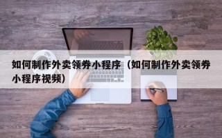 九江如何制作外卖领券小程序（如何制作外卖领券小程序视频）