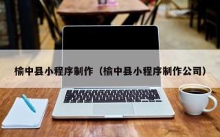九江榆中县小程序制作（榆中县小程序制作公司）