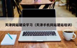 九江天津网站建设学习（天津手机网站建站培训）