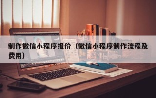 九江制作微信小程序报价（微信小程序制作流程及费用）