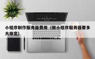 九江小程序制作服务器费用（做小程序服务器要多大带宽）