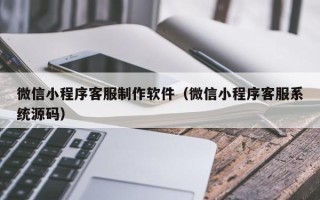 九江微信小程序客服制作软件（微信小程序客服系统源码）