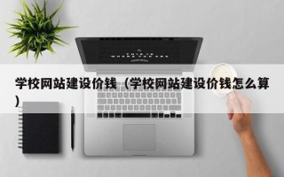 九江学校网站建设价钱（学校网站建设价钱怎么算）