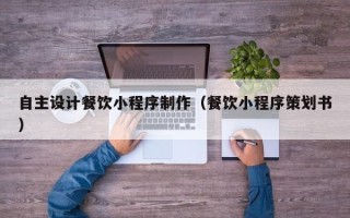九江自主设计餐饮小程序制作（餐饮小程序策划书）