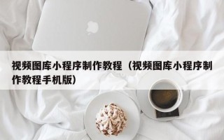 九江视频图库小程序制作教程（视频图库小程序制作教程手机版）