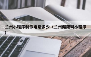 九江兰州小程序制作电话多少（兰州健康码小程序）