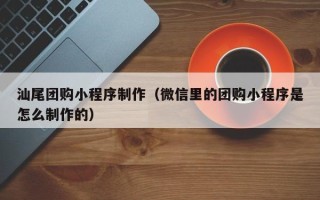九江汕尾团购小程序制作（微信里的团购小程序是怎么制作的）
