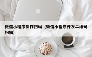 九江微信小程序制作扫码（微信小程序开发二维码扫描）