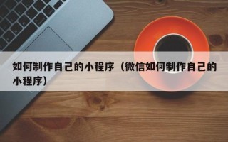 九江如何制作自己的小程序（微信如何制作自己的小程序）