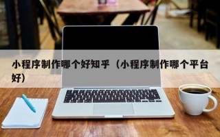 九江小程序制作哪个好知乎（小程序制作哪个平台好）