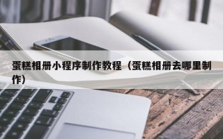 九江蛋糕相册小程序制作教程（蛋糕相册去哪里制作）